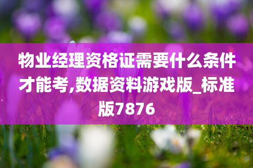 物业经理资格证需要什么条件才能考,数据资料游戏版_标准版7876