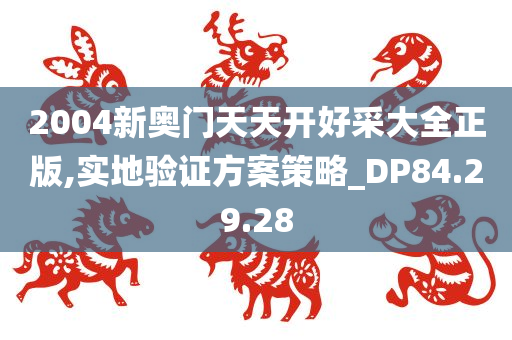 2004新奥门天天开好采大全正版,实地验证方案策略_DP84.29.28