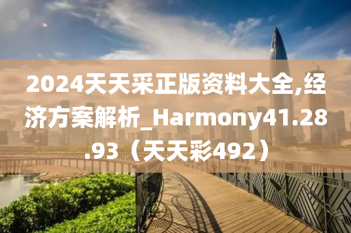 2024天天采正版资料大全,经济方案解析_Harmony41.28.93（天天彩492）