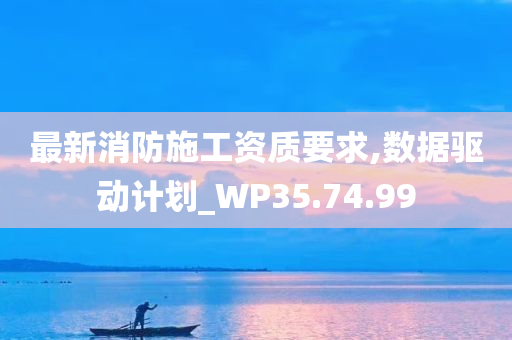 最新消防施工资质要求,数据驱动计划_WP35.74.99