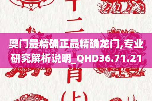 奥门最精确正最精确龙门,专业研究解析说明_QHD36.71.21