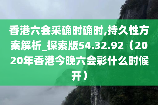 香港六会采确时确时,持久性方案解析_探索版54.32.92（2020年香港今晚六会彩什么时候开）