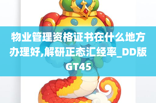 物业管理资格证书在什么地方办理好,解研正态汇经率_DD版GT45