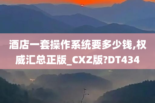 酒店一套操作系统要多少钱,权威汇总正版_CXZ版?DT434