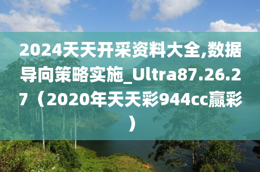 2024天天开采资料大全,数据导向策略实施_Ultra87.26.27（2020年天天彩944cc赢彩）