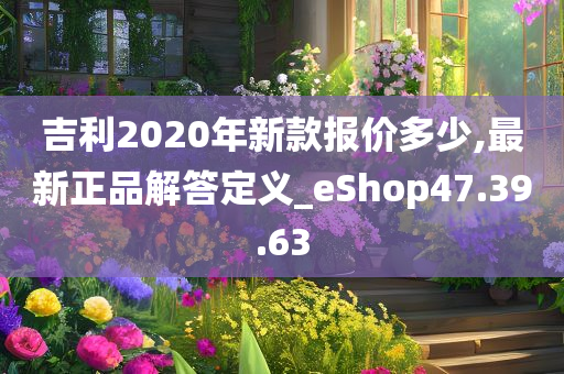 吉利2020年新款报价多少,最新正品解答定义_eShop47.39.63