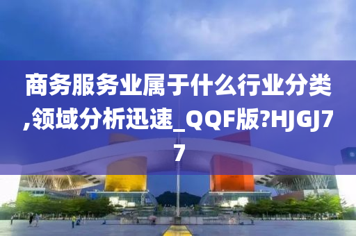 商务服务业属于什么行业分类,领域分析迅速_QQF版?HJGJ77