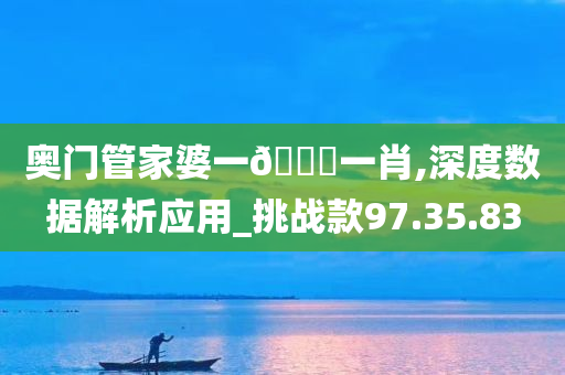 奥门管家婆一🐎一肖,深度数据解析应用_挑战款97.35.83