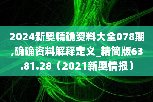 2024新奥精确资料大全078期,确确资料解释定义_精简版63.81.28（2021新奥情报）