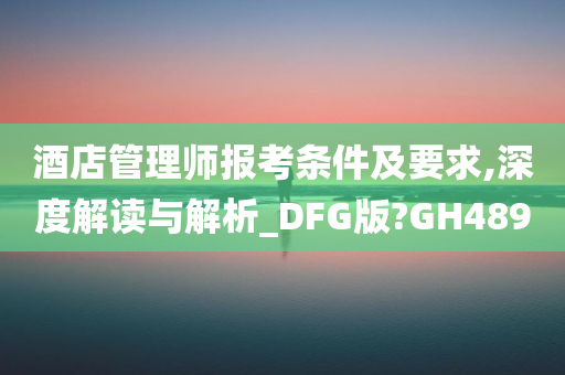 酒店管理师报考条件及要求,深度解读与解析_DFG版?GH489