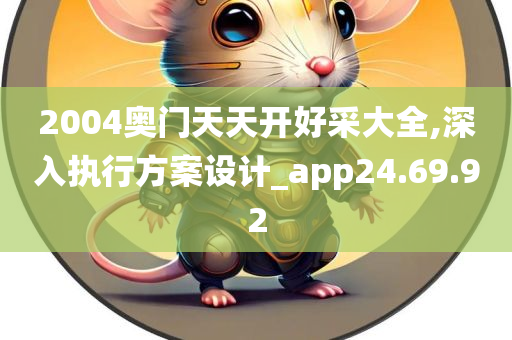 2004奥门天天开好采大全,深入执行方案设计_app24.69.92