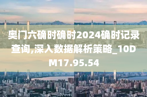 奥门六确时确时2024确时记录查询,深入数据解析策略_10DM17.95.54