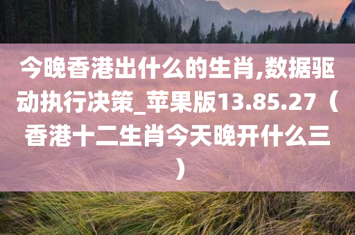 今晚香港出什么的生肖,数据驱动执行决策_苹果版13.85.27（香港十二生肖今天晚开什么三）