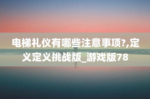 电梯礼仪有哪些注意事项?,定义定义挑战版_游戏版78