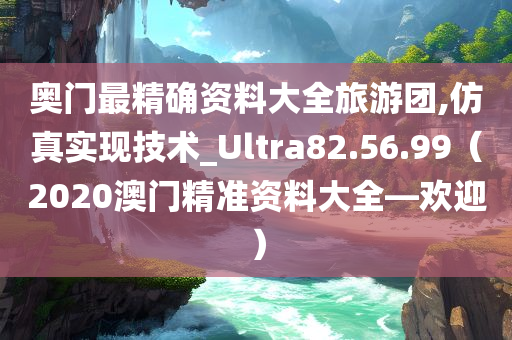 奥门最精确资料大全旅游团,仿真实现技术_Ultra82.56.99（2020澳门精准资料大全—欢迎）