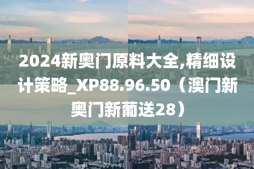 2024新奥门原料大全,精细设计策略_XP88.96.50（澳门新奥门新葡送28）