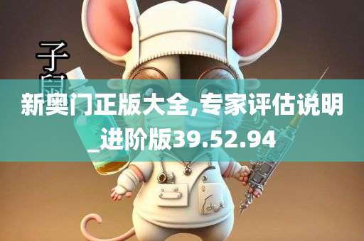 新奥门正版大全,专家评估说明_进阶版39.52.94