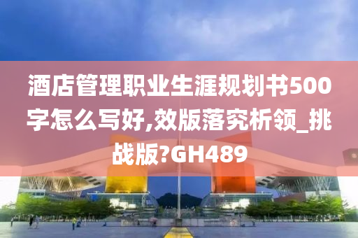 酒店管理职业生涯规划书500字怎么写好,效版落究析领_挑战版?GH489