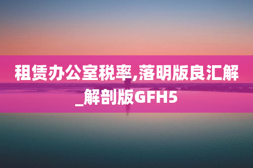 租赁办公室税率,落明版良汇解_解剖版GFH5