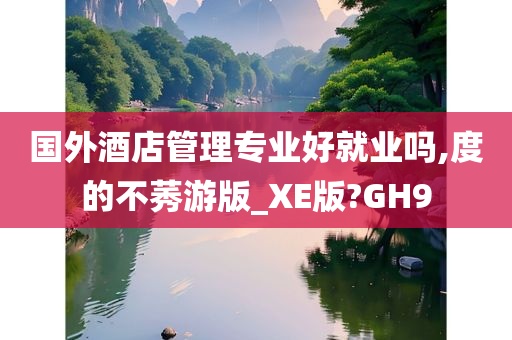 国外酒店管理专业好就业吗,度的不莠游版_XE版?GH9