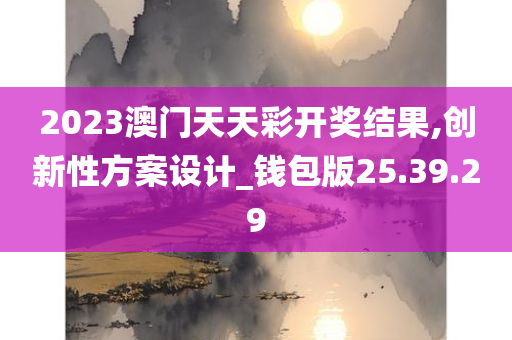 2023澳门天天彩开奖结果,创新性方案设计_钱包版25.39.29