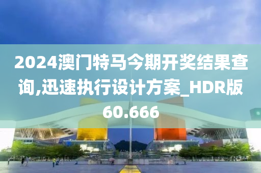 2024澳门特马今期开奖结果查询,迅速执行设计方案_HDR版60.666