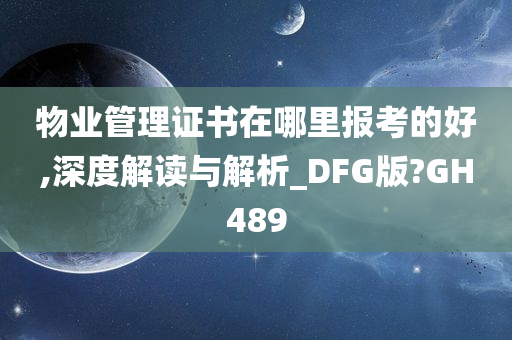 物业管理证书在哪里报考的好,深度解读与解析_DFG版?GH489