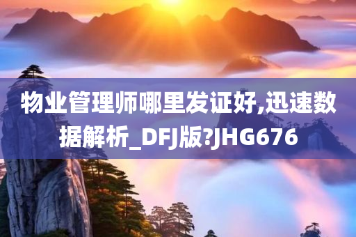 物业管理师哪里发证好,迅速数据解析_DFJ版?JHG676