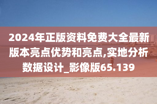 2024年正版资料免费大全最新版本亮点优势和亮点,实地分析数据设计_影像版65.139