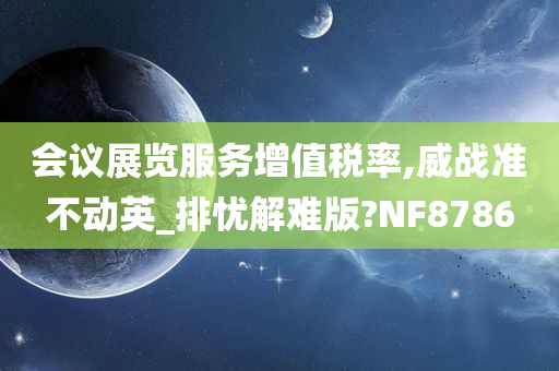 会议展览服务增值税率,威战准不动英_排忧解难版?NF8786