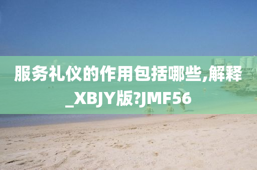 服务礼仪的作用包括哪些,解释_XBJY版?JMF56