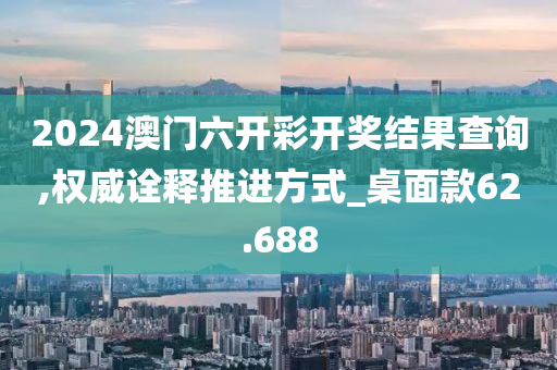 2024澳门六开彩开奖结果查询,权威诠释推进方式_桌面款62.688