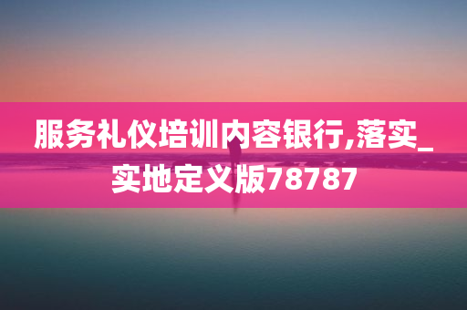 服务礼仪培训内容银行,落实_实地定义版78787