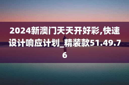 2024新澳门天天开好彩,快速设计响应计划_精装款51.49.76