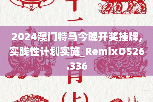 2024澳门特马今晚开奖挂牌,实践性计划实施_RemixOS26.336