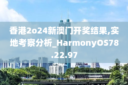 香港2o24新澳门开奖结果,实地考察分析_HarmonyOS78.22.97