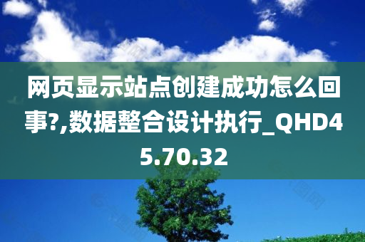 网页显示站点创建成功怎么回事?,数据整合设计执行_QHD45.70.32