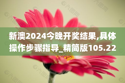 新澳2024今晚开奖结果,具体操作步骤指导_精简版105.220