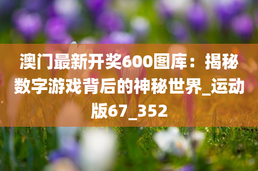 澳门最新开奖600图库：揭秘数字游戏背后的神秘世界_运动版67_352