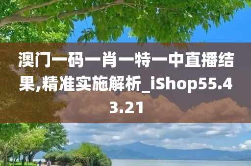 澳门一码一肖一特一中直播结果,精准实施解析_iShop55.43.21