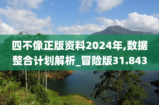 四不像正版资料2024年,数据整合计划解析_冒险版31.843