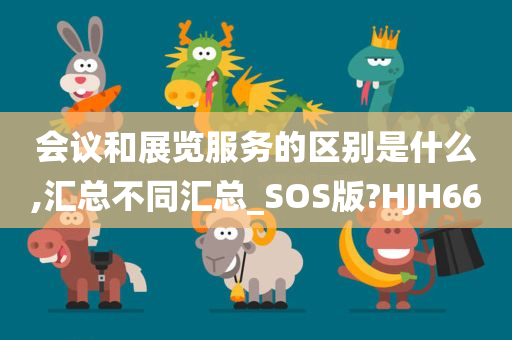 会议和展览服务的区别是什么,汇总不同汇总_SOS版?HJH66