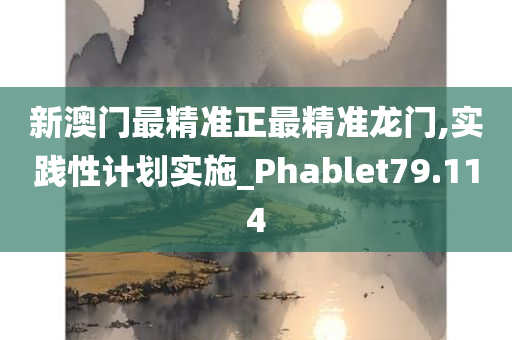 新澳门最精准正最精准龙门,实践性计划实施_Phablet79.114