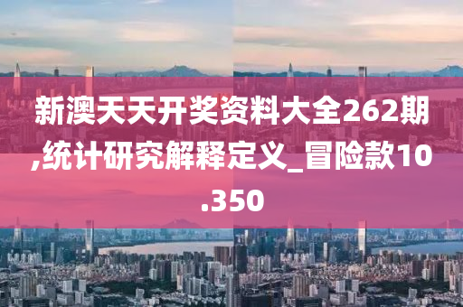 新澳天天开奖资料大全262期,统计研究解释定义_冒险款10.350