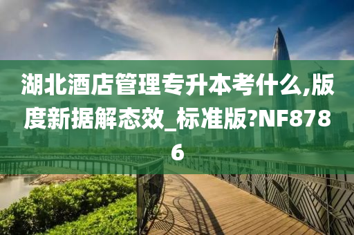 湖北酒店管理专升本考什么,版度新据解态效_标准版?NF8786