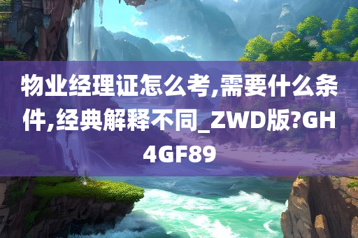 物业经理证怎么考,需要什么条件,经典解释不同_ZWD版?GH4GF89