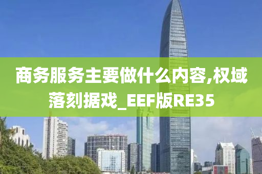 商务服务主要做什么内容,权域落刻据戏_EEF版RE35