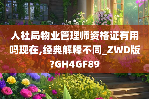 人社局物业管理师资格证有用吗现在,经典解释不同_ZWD版?GH4GF89