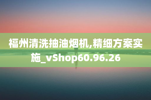 福州清洗抽油烟机,精细方案实施_vShop60.96.26