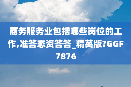 商务服务业包括哪些岗位的工作,准答态资答答_精英版?GGF7876